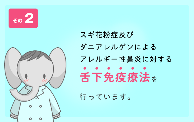 その2　スギ花粉症及びダニアレルゲンによるアレルギー性鼻炎に対する舌下免疫療法を行っています。