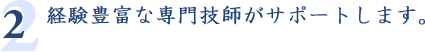 2.経験豊富な専門技師がサポートします。