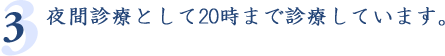 3.夜間診療として20時まで診療しています。